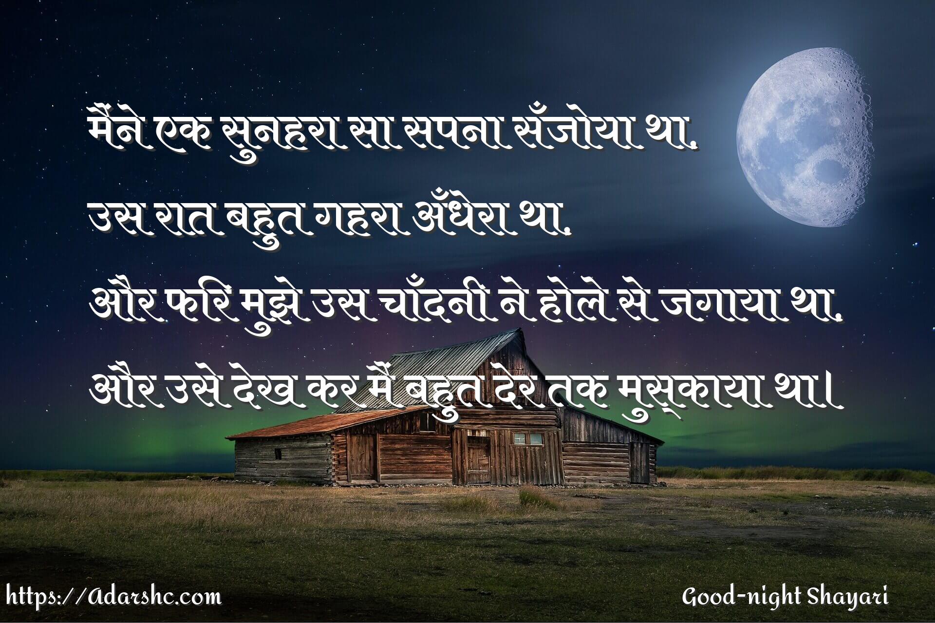 मैंने एक सुनहरा सा सपना सँजोया था,
उस रात बहुत गहरा अँधेरा था,
और फिर मुझे उस चाँदनी ने होले से जगाया था,
और उसे देख कर मैं बहुत देर तक मुस्काया था।