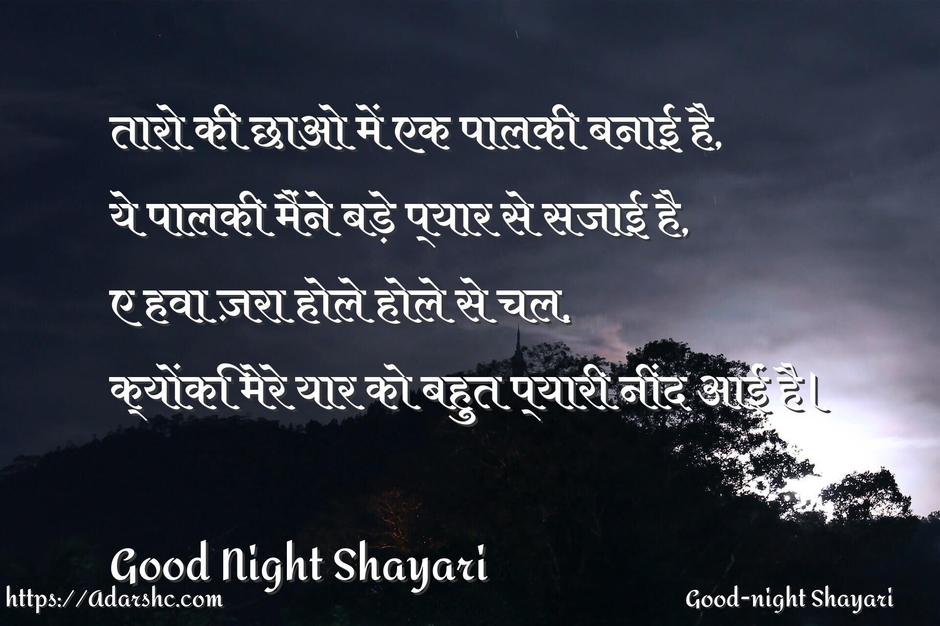 तारो की छाओ में एक पालकी बनाई है,
ये पालकी मैंने बड़े प्यार से सजाई है,
ए हवा ज़रा होले होले से चल,
क्योंकि मेरे यार को बहुत प्यारी नींद आईं है।

Good Night Shayari