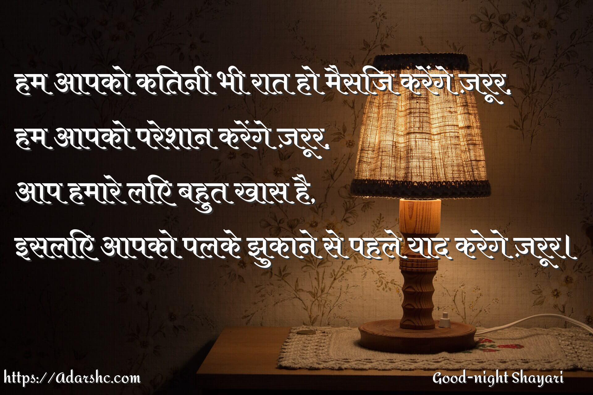 हम आपको कितनी भी रात हो मैसिज करेंगे ज़रूर,
हम आपको परेशान करेंगे ज़रूर,
आप हमारे लिए बहुत खास है,
इसलिए आपको पलके झुकाने से पहले याद करेगे ज़रूर।