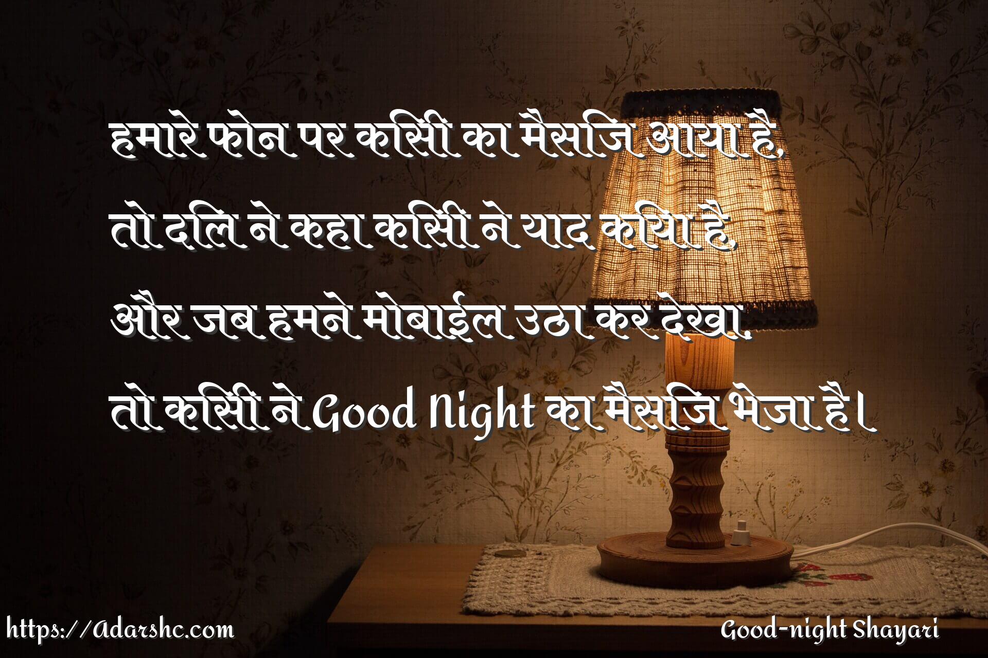 हमारे फोन पर किसी का मैसिज आया है,
तो दिल ने कहा किसी ने याद किया है,
और जब हमने मोबाईल उठा कर देखा,
तो किसी ने Good Night का मैसिज भेजा है।