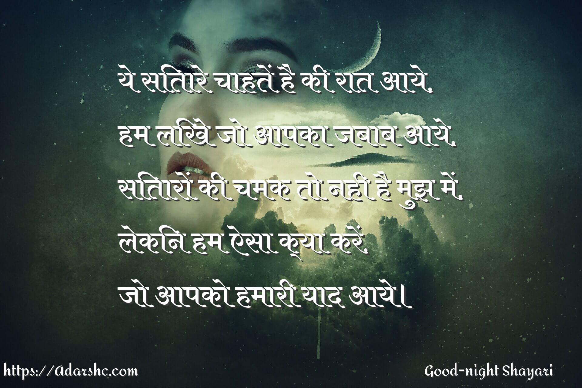 ये सितारे चाहतें है की रात आये,
हम लिखे जो आपका जबाब आये,
सितारों की चमक तो नही है मुझ में,
लेकिन हम ऐसा क्या करें,
जो आपको हमारी याद आये।