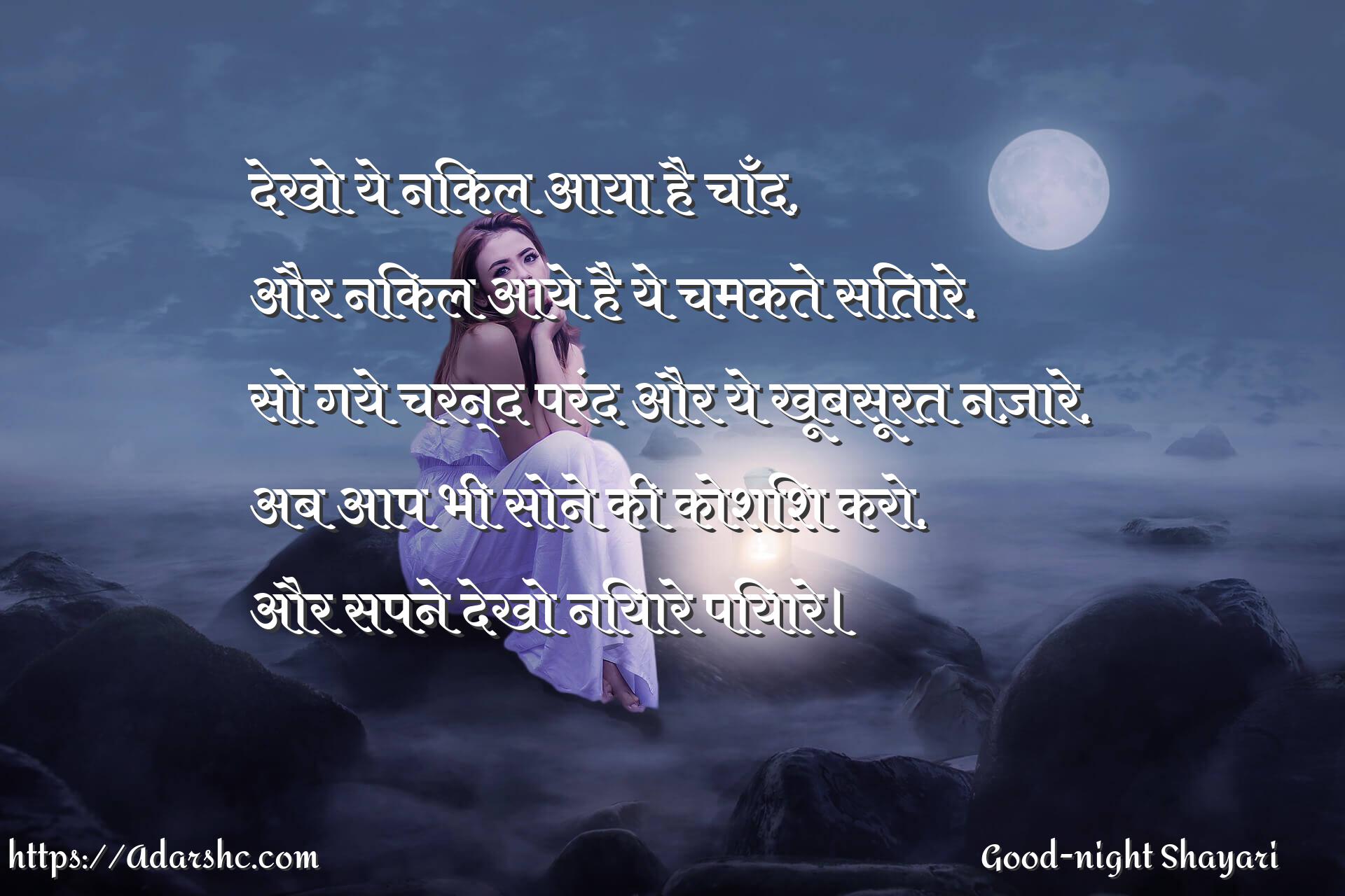देखो ये निकल आया है चाँद,
और निकल आये है ये चमकते सितारे,
सो गये चरन्द परंद और ये खूबसूरत नज़ारे,
अब आप भी सोने की कोशिश करो,
और सपने देखो नियारे पियारे।