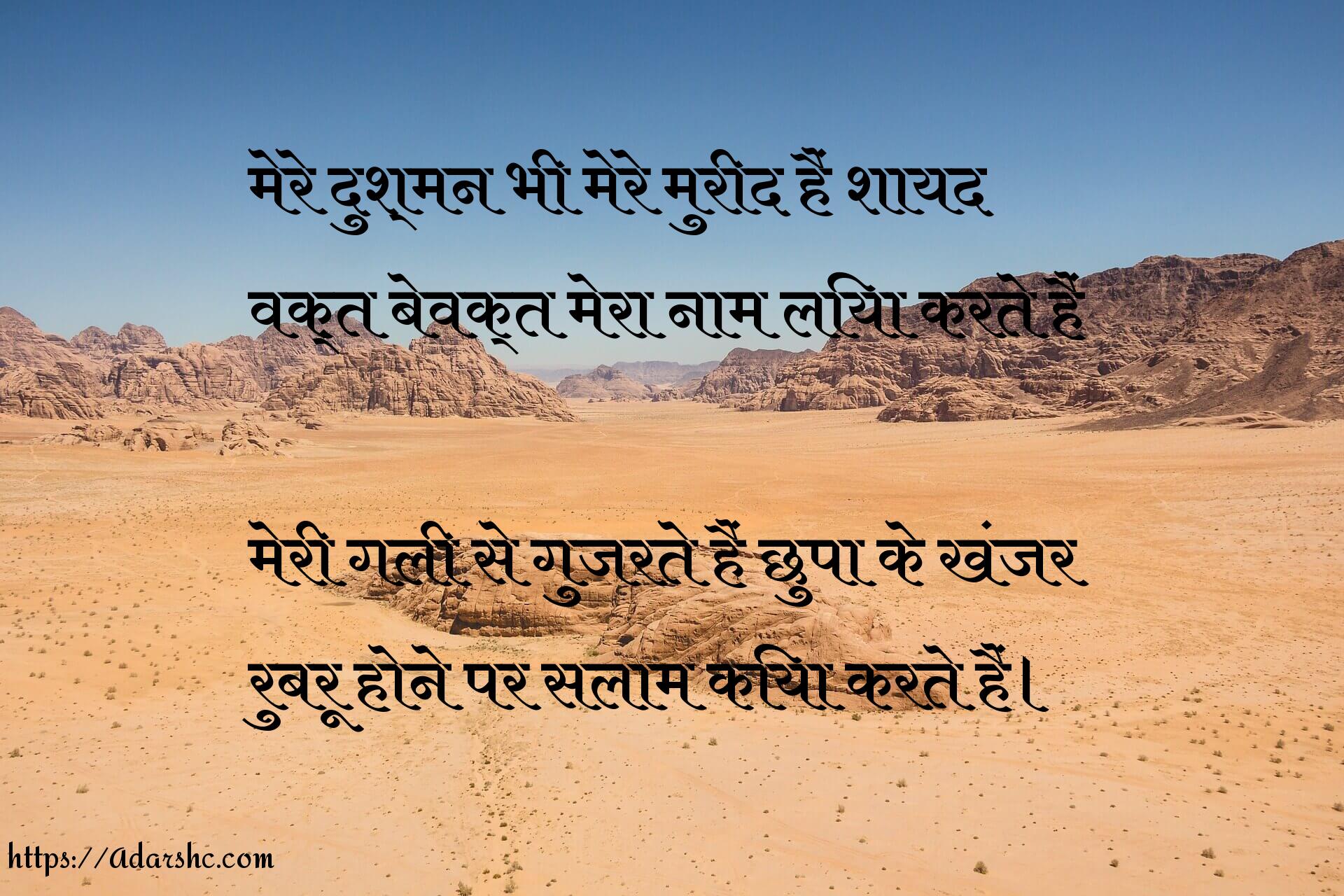 मेरे दुश्मन भी मेरे मुरीद है शायद
वक्त बेवक्त मेरा नाम लिया करते है

मेरी गली से गुजरते है छुपा के खंजर
रूबरू होने पर सलाम किया करते है|