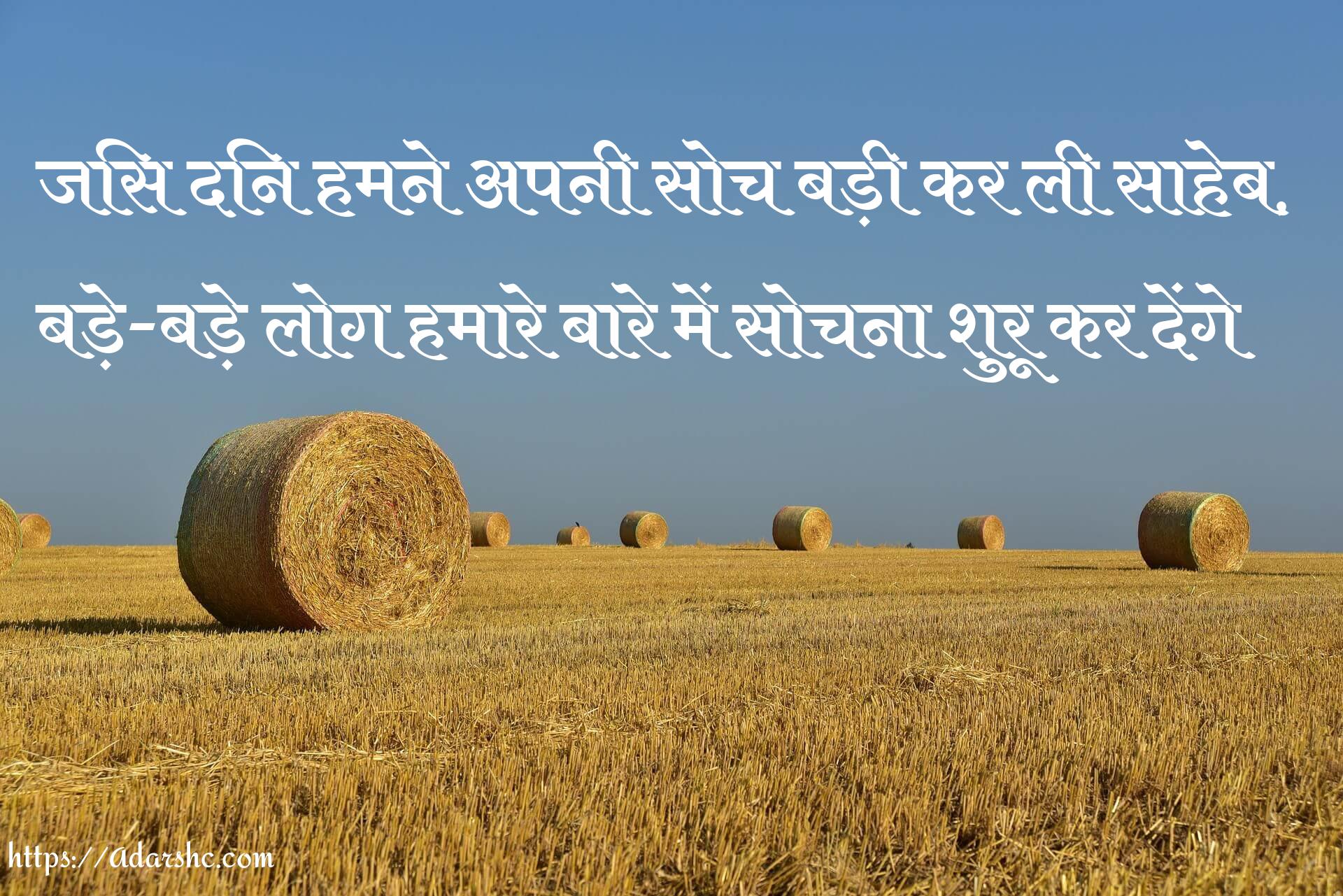 जिस दिन हमने अपनी सोच बड़ी कर ली साहेब, 
बड़े-बड़े लोग हमारे बारे में सोचना शुरू कर देंगे