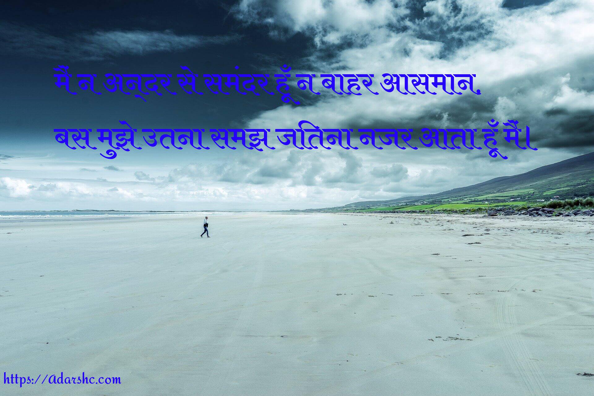 मैं न अन्दर से समंदर हूँ न बाहर आसमान,
बस मुझे उतना समझ जितना नजर आता हूँ मैं।