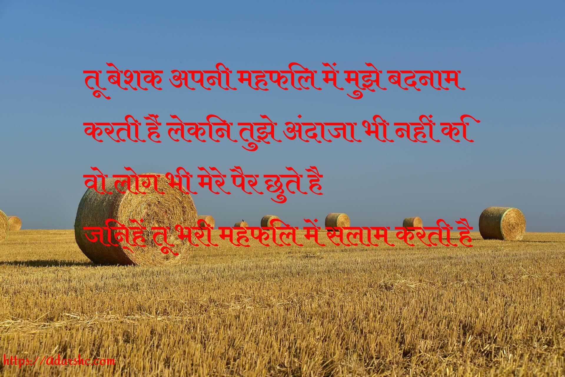 तू बेशक अपनी महफिल में मुझे बदनाम 
करती हैं लेकिन तुझे अंदाजा भी नहीं कि
वो लोग भी मेरे पैर छुते है
जिन्हें तू भरी महफिल में सलाम करती है