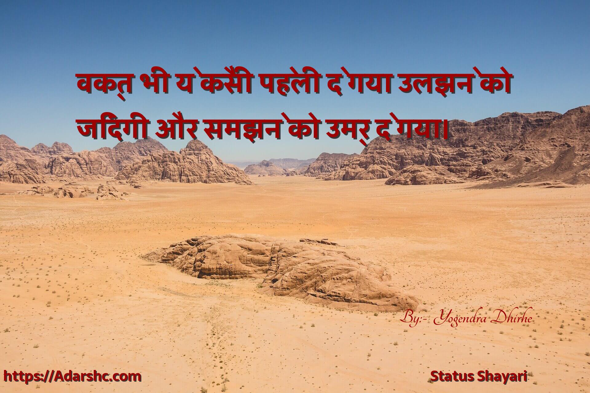 वक्त भी ये कैसी पहेली दे गया उलझने को
जिंदगी और समझने को उम्र दे गया।