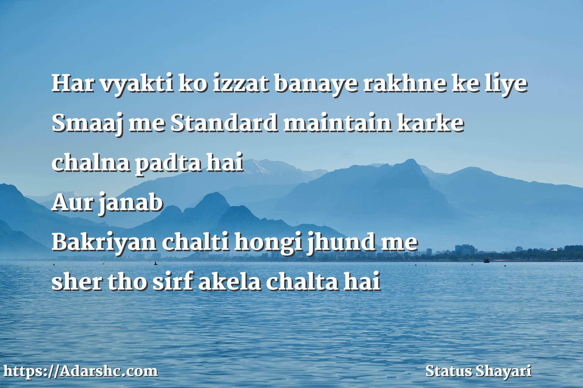 Har vyakti ko izzat banaye rakhne ke liye 
Smaaj me Standard maintain karke 
chalna padta hai 
Aur janab 
Bakriyan chalti hongi jhund me 
sher tho sirf akela chalta hai 